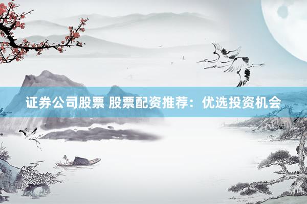 证券公司股票 股票配资推荐：优选投资机会