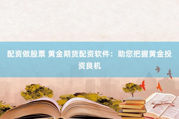 配资做股票 黄金期货配资软件：助您把握黄金投资良机