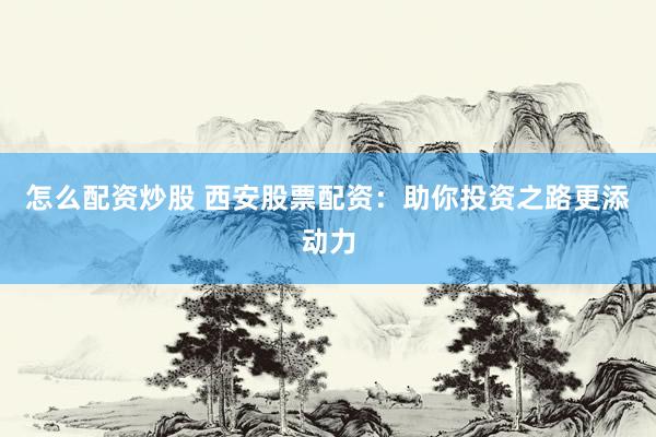 怎么配资炒股 西安股票配资：助你投资之路更添动力