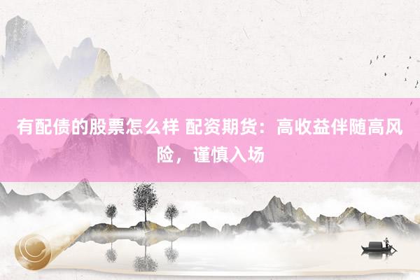 有配债的股票怎么样 配资期货：高收益伴随高风险，谨慎入场