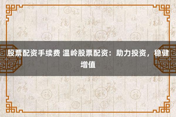 股票配资手续费 温岭股票配资：助力投资，稳健增值
