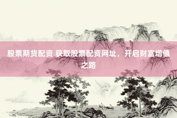 股票期货配资 获取股票配资网址，开启财富增值之路