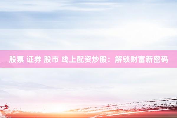股票 证券 股市 线上配资炒股：解锁财富新密码