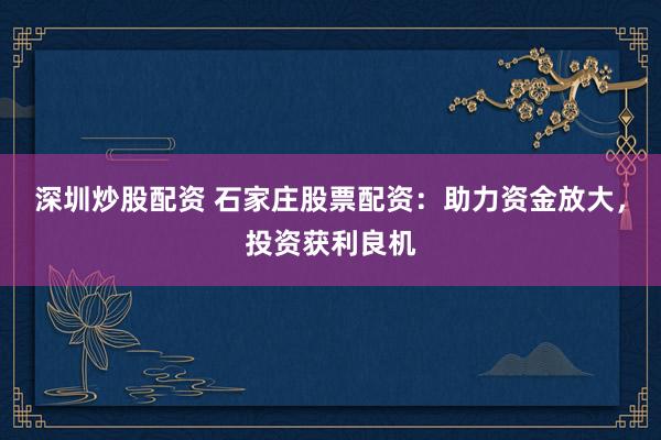 深圳炒股配资 石家庄股票配资：助力资金放大，投资获利良机