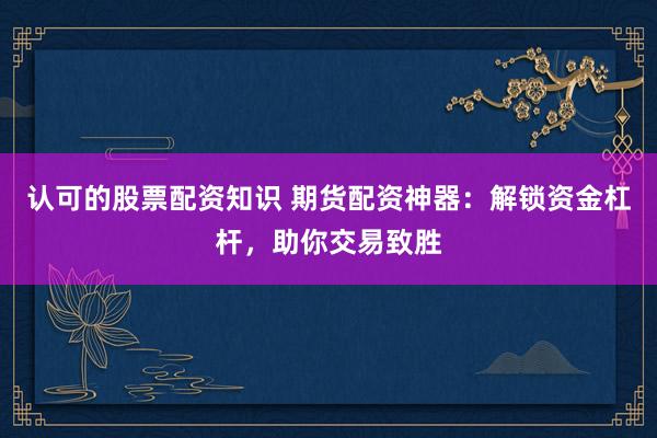 认可的股票配资知识 期货配资神器：解锁资金杠杆，助你交易致胜