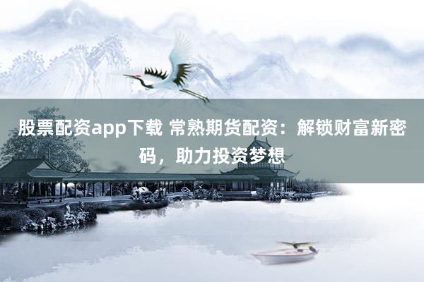 股票配资app下载 常熟期货配资：解锁财富新密码，助力投资梦想