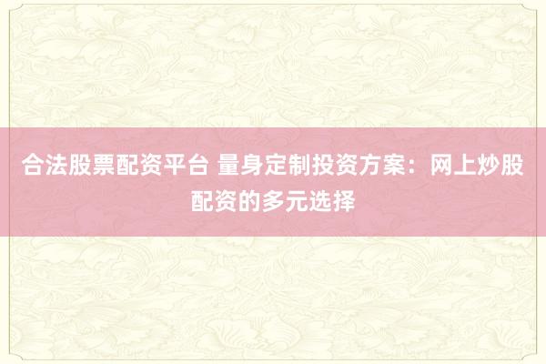 合法股票配资平台 量身定制投资方案：网上炒股配资的多元选择