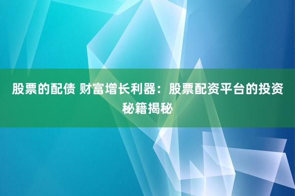 股票的配债 财富增长利器：股票配资平台的投资秘籍揭秘