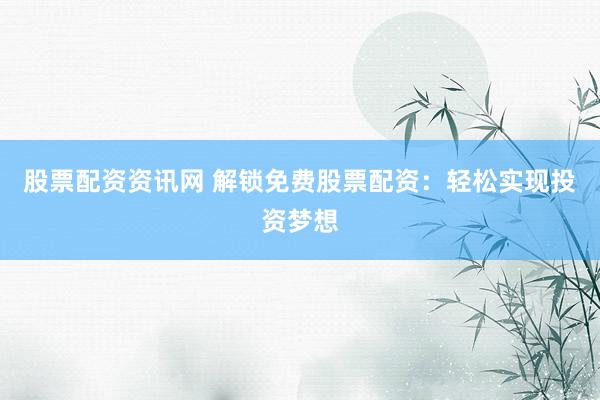 股票配资资讯网 解锁免费股票配资：轻松实现投资梦想