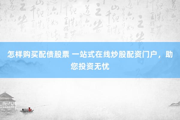 怎样购买配债股票 一站式在线炒股配资门户，助您投资无忧