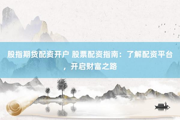 股指期货配资开户 股票配资指南：了解配资平台，开启财富之路