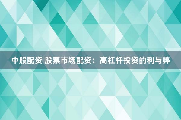 中股配资 股票市场配资：高杠杆投资的利与弊