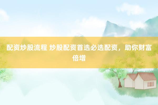 配资炒股流程 炒股配资首选必选配资，助你财富倍增