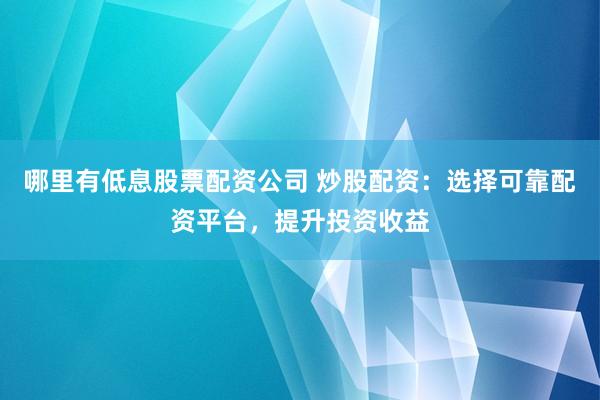哪里有低息股票配资公司 炒股配资：选择可靠配资平台，提升投资收益
